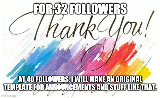 Thankyou | FOR 32 FOLLOWERS; AT 40 FOLLOWERS, I WILL MAKE AN ORIGINAL TEMPLATE FOR ANNOUNCEMENTS AND STUFF LIKE THAT. | image tagged in thankyou | made w/ Imgflip meme maker