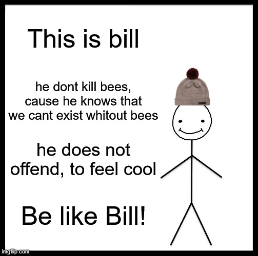 Be Like bill | This is bill; he dont kill bees, cause he knows that we cant exist whitout bees; he does not offend, to feel cool; Be like Bill! | image tagged in memes,be like bill | made w/ Imgflip meme maker