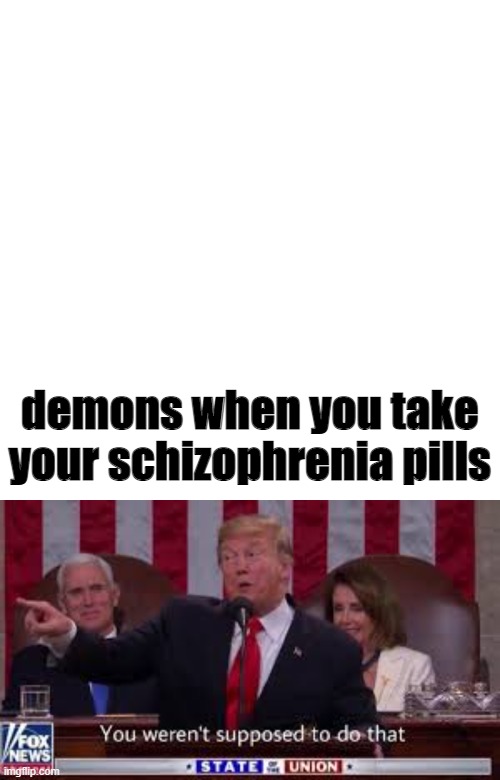 demons when you take your schizophrenia pills | image tagged in memes,blank transparent square | made w/ Imgflip meme maker