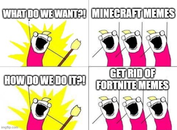 What Do We Want Meme | WHAT DO WE WANT?! MINECRAFT MEMES; GET RID OF FORTNITE MEMES; HOW DO WE DO IT?! | image tagged in memes,what do we want | made w/ Imgflip meme maker