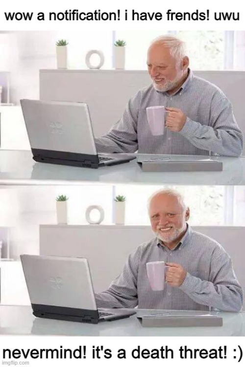 Furries when they get a notification on social media: | wow a notification! i have frends! uwu; nevermind! it's a death threat! :) | image tagged in memes,hide the pain harold | made w/ Imgflip meme maker