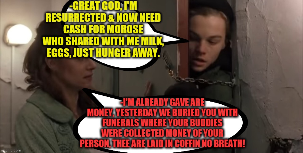 -Jimmy, just give me. | -GREAT GOD, I'M RESURRECTED & NOW NEED CASH FOR MOROSE WHO SHARED WITH ME MILK, EGGS, JUST HUNGER AWAY. -I'M ALREADY GAVE ARE MONEY, YESTERDAY WE BURIED YOU WITH FUNERALS WHERE YOUR BUDDIES WERE COLLECTED MONEY OF YOUR PERSON, THEE ARE LAID IN COFFIN NO BREATH! | image tagged in terminator funeral,heavy breathing,heroin,war on drugs,blank pepe reasons to live,johnny cash | made w/ Imgflip meme maker