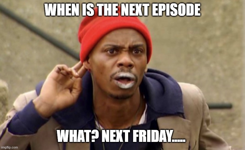 I Cannot hear you | WHEN IS THE NEXT EPISODE; WHAT? NEXT FRIDAY..... | image tagged in i cannot hear you | made w/ Imgflip meme maker