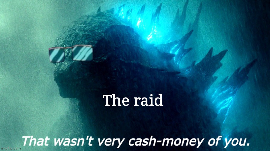 That Wasn't Very Cash-Money Of You Godzilla (Better) | The raid | image tagged in that wasn't very cash-money of you godzilla better | made w/ Imgflip meme maker