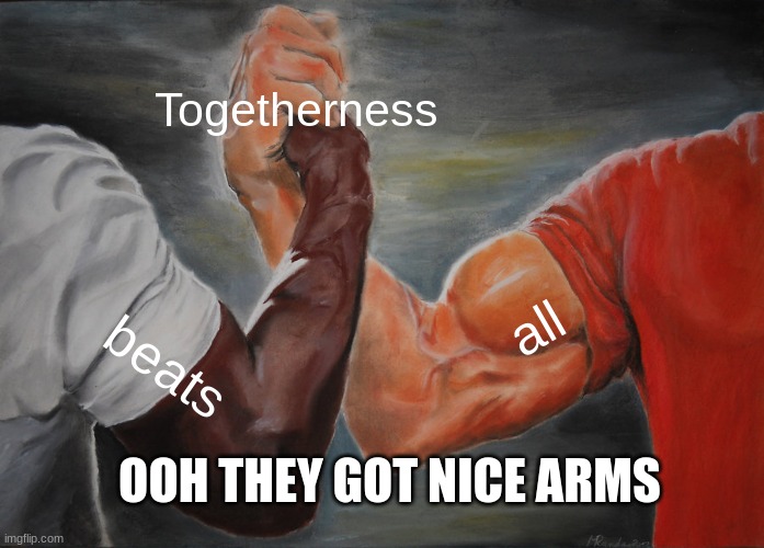 just a bundle of silliness | Togetherness; all; beats; OOH THEY GOT NICE ARMS | image tagged in memes,epic handshake | made w/ Imgflip meme maker