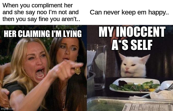 Bruh fr doo | When you compliment her and she say noo I'm not and then you say fine you aren't.. Can never keep em happy.. MY INOCCENT A*S SELF; HER CLAIMING I'M LYING | image tagged in memes,woman yelling at cat | made w/ Imgflip meme maker