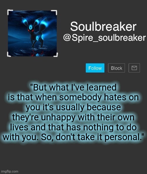 Spire | "But what I've learned is that when somebody hates on you it's usually because they're unhappy with their own lives and that has nothing to do with you. So, don't take it personal." | image tagged in spire | made w/ Imgflip meme maker