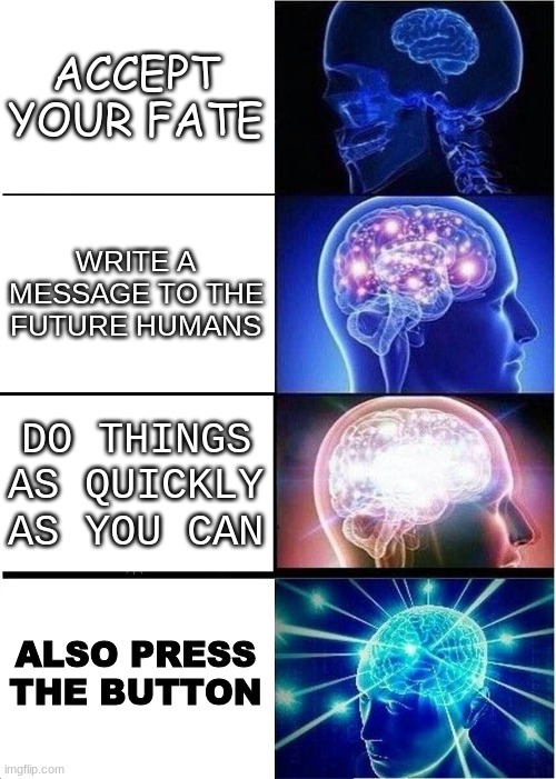 Expanding Brain Meme | ACCEPT YOUR FATE WRITE A MESSAGE TO THE FUTURE HUMANS DO THINGS AS QUICKLY AS YOU CAN ALSO PRESS THE BUTTON | image tagged in memes,expanding brain | made w/ Imgflip meme maker