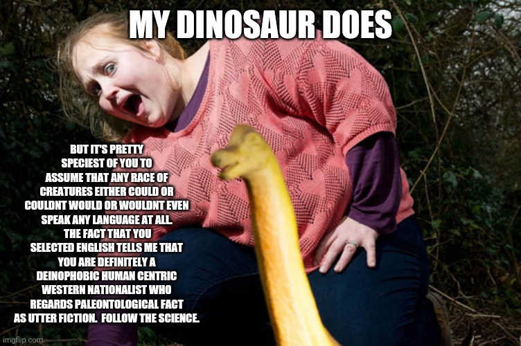 MY DINOSAUR DOES BUT IT'S PRETTY SPECIEST OF YOU TO ASSUME THAT ANY RACE OF CREATURES EITHER COULD OR COULDNT WOULD OR WOULDNT EVEN SPEAK AN | made w/ Imgflip meme maker