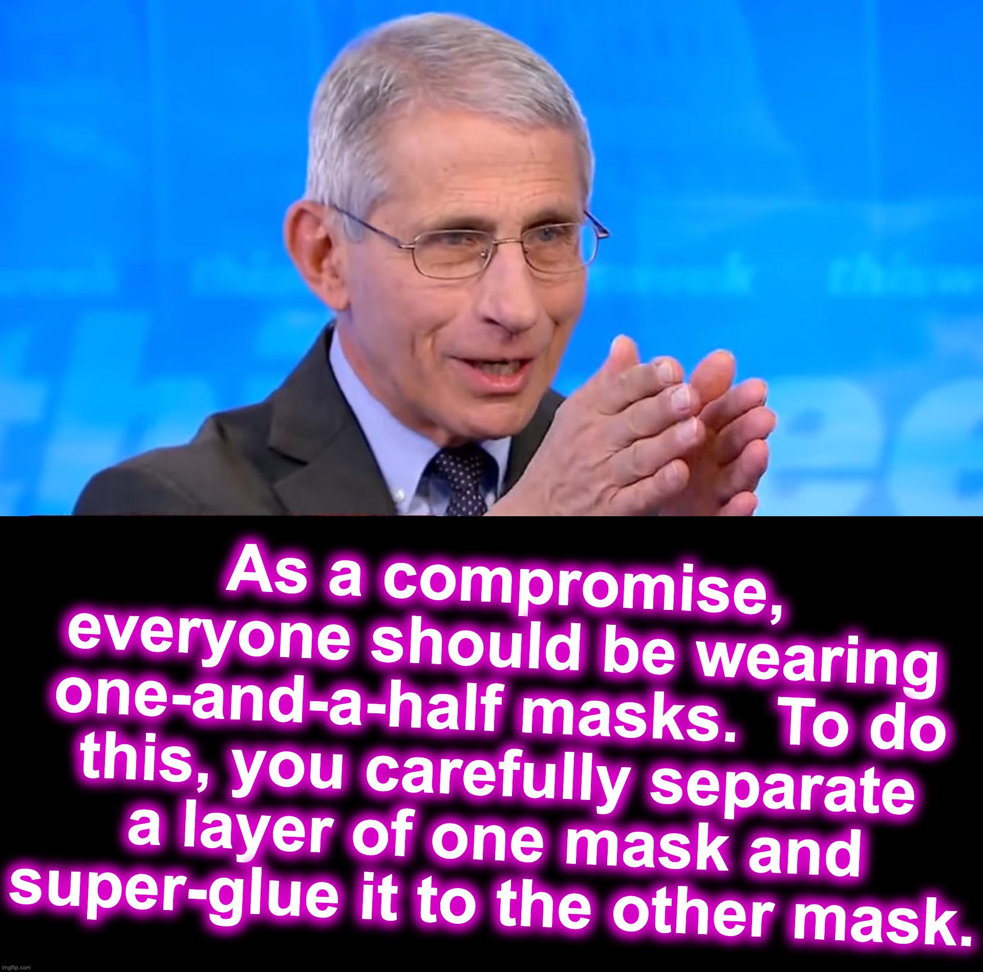 [warning: ineffective PPE satire] | As a compromise, everyone should be wearing one-and-a-half masks.  To do this, you carefully separate a layer of one mask and super-glue it to the other mask. | image tagged in dr fauci 2020,the farce awakens,covid-19 | made w/ Imgflip meme maker