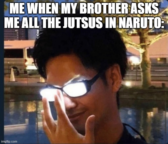 Anime glasses | ME WHEN MY BROTHER ASKS ME ALL THE JUTSUS IN NARUTO: | image tagged in anime glasses,naruto,anime | made w/ Imgflip meme maker
