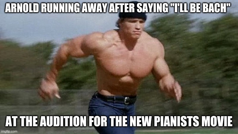 Running Arnold | ARNOLD RUNNING AWAY AFTER SAYING "I'LL BE BACH"; AT THE AUDITION FOR THE NEW PIANISTS MOVIE | image tagged in running arnold | made w/ Imgflip meme maker