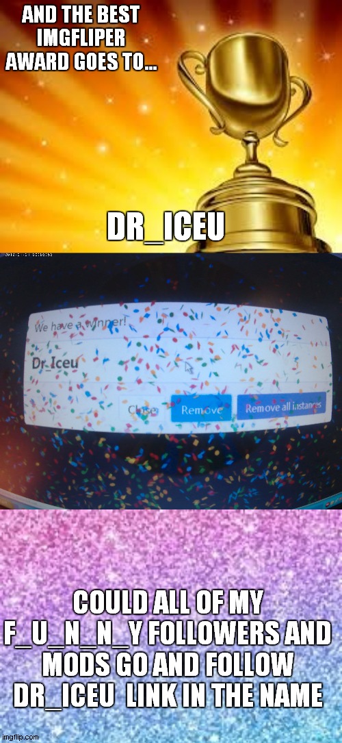 https://imgflip.com/user/Dr_Iceu | AND THE BEST IMGFLIPER AWARD GOES TO... DR_ICEU; COULD ALL OF MY F_U_N_N_Y FOLLOWERS AND MODS GO AND FOLLOW DR_ICEU  LINK IN THE NAME | image tagged in award | made w/ Imgflip meme maker