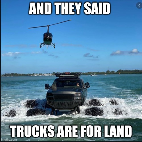 old post | AND THEY SAID; TRUCKS ARE FOR LAND | image tagged in trucks | made w/ Imgflip meme maker