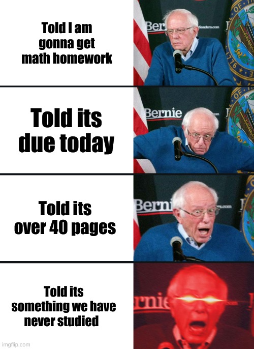 This is how I feel with math | Told I am gonna get math homework; Told its due today; Told its over 40 pages; Told its something we have never studied | image tagged in bernie sanders reaction nuked | made w/ Imgflip meme maker