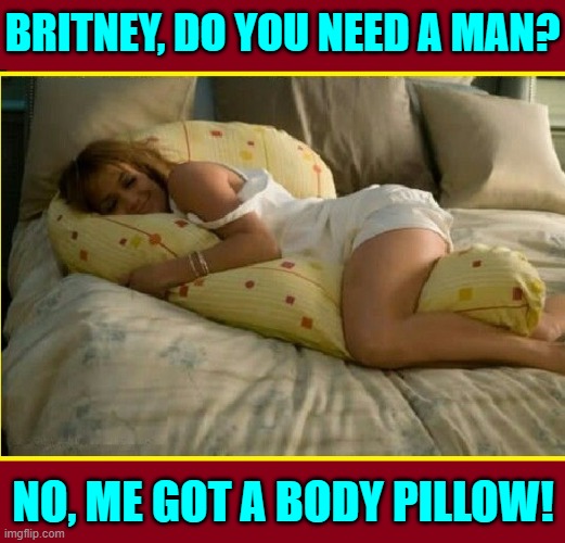 Britney Spears doesn't hate the MyPillow.com Guy anymore |  BRITNEY, DO YOU NEED A MAN? NO, ME GOT A BODY PILLOW! | image tagged in vince vance,britney spears,sleeping,body pillow,memes,sleeping beauty | made w/ Imgflip meme maker