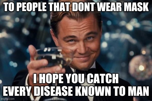 Leonardo Dicaprio Cheers Meme | TO PEOPLE THAT DONT WEAR MASK; I HOPE YOU CATCH EVERY DISEASE KNOWN TO MAN | image tagged in memes,leonardo dicaprio cheers | made w/ Imgflip meme maker