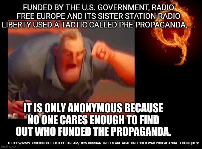 combined customization propaganda delivery | FUNDED BY THE U.S. GOVERNMENT, RADIO FREE EUROPE AND ITS SISTER STATION RADIO LIBERTY USED A TACTIC CALLED PRE-PROPAGANDA, ... IT IS ONLY ANONYMOUS BECAUSE NO ONE CARES ENOUGH TO FIND OUT WHO FUNDED THE PROPAGANDA. HTTPS://WWW.BROOKINGS.EDU/TECHSTREAM/HOW-RUSSIAN-TROLLS-ARE-ADAPTING-COLD-WAR-PROPAGANDA-TECHNIQUES/ | image tagged in propaganda | made w/ Imgflip meme maker
