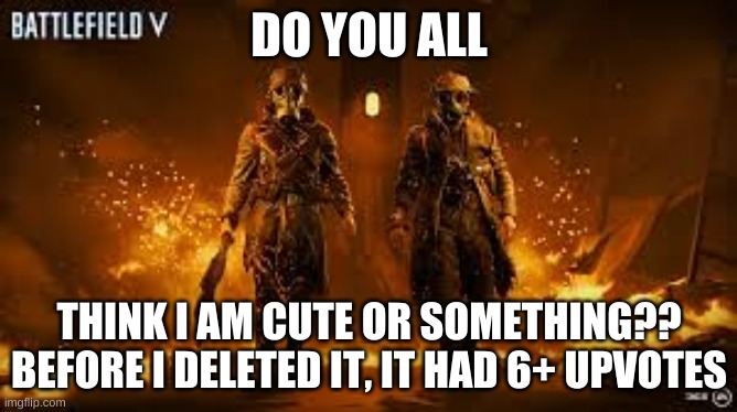 Burnt | DO YOU ALL; THINK I AM CUTE OR SOMETHING?? BEFORE I DELETED IT, IT HAD 6+ UPVOTES | image tagged in burnt | made w/ Imgflip meme maker