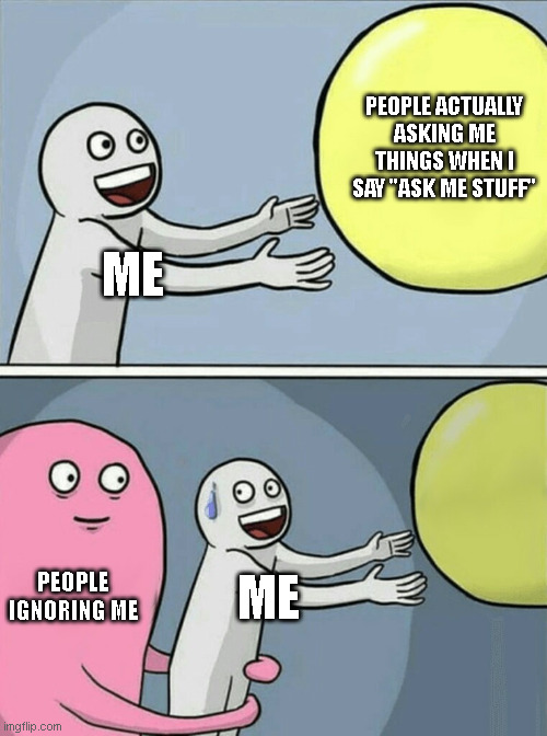 ahaha | PEOPLE ACTUALLY ASKING ME THINGS WHEN I SAY "ASK ME STUFF"; ME; PEOPLE IGNORING ME; ME | image tagged in memes,running away balloon | made w/ Imgflip meme maker