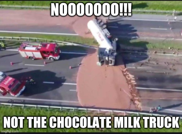 truck | NOOOOOOO!!! NOT THE CHOCOLATE MILK TRUCK | image tagged in funny memes | made w/ Imgflip meme maker