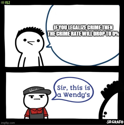 Sir this is a wendys | IF YOU LEGALIZE CRIME THEN THE CRIME RATE WILL DROP TO 0% | image tagged in sir this is a wendys | made w/ Imgflip meme maker