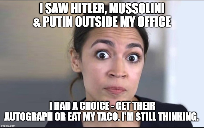 AOC Choices |  I SAW HITLER, MUSSOLINI & PUTIN OUTSIDE MY OFFICE; I HAD A CHOICE - GET THEIR AUTOGRAPH OR EAT MY TACO. I'M STILL THINKING. | image tagged in aoc | made w/ Imgflip meme maker