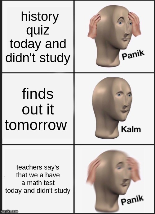 Welp | history quiz today and didn't study; finds out it tomorrow; teachers say's that we a have a math test today and didn't study | image tagged in memes,panik kalm panik | made w/ Imgflip meme maker