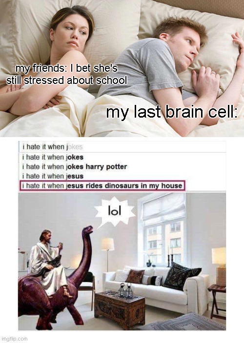 Lol | my friends: I bet she's still stressed about school; my last brain cell: | image tagged in memes,i bet he's thinking about other women | made w/ Imgflip meme maker