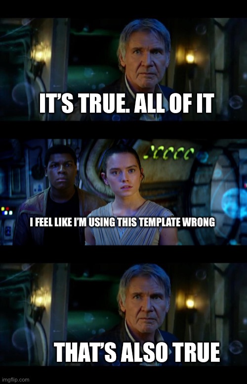 It's True All of It Han Solo Meme | IT’S TRUE. ALL OF IT I FEEL LIKE I’M USING THIS TEMPLATE WRONG THAT’S ALSO TRUE | image tagged in memes,it's true all of it han solo | made w/ Imgflip meme maker