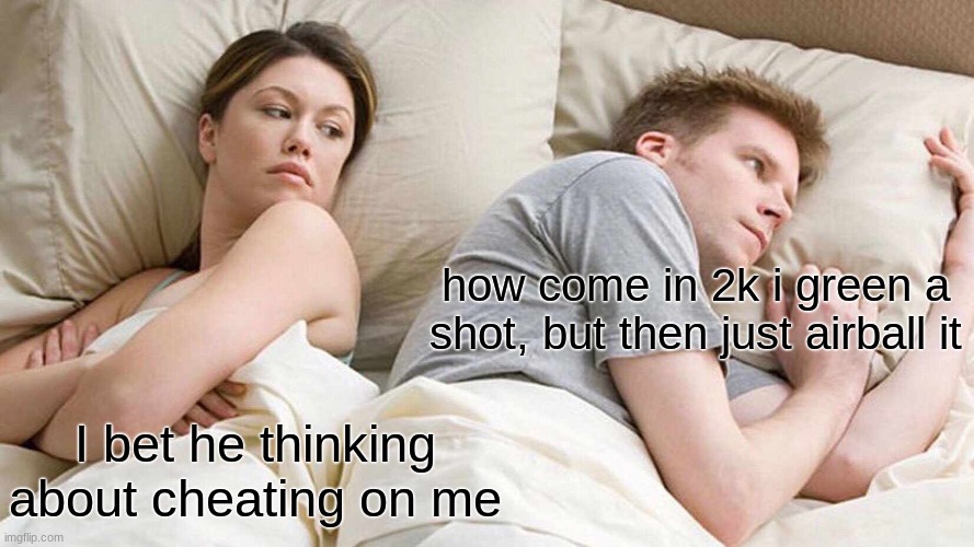 just saying | how come in 2k i green a shot, but then just airball it; I bet he thinking about cheating on me | image tagged in memes,i bet he's thinking about other women | made w/ Imgflip meme maker