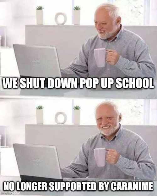 Pop up school shut down | WE SHUT DOWN POP UP SCHOOL; NO LONGER SUPPORTED BY CARANIME | image tagged in memes,hide the pain harold | made w/ Imgflip meme maker