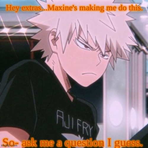 Hi!! Im Maxine, who forced him to do this xD | Hey extras...Maxine's making me do this. So- ask me a question I guess. | image tagged in bakugo,hehe | made w/ Imgflip meme maker