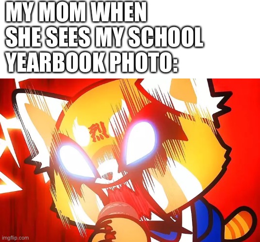Anyone else deal with this | MY MOM WHEN SHE SEES MY SCHOOL YEARBOOK PHOTO: | image tagged in blank white template,relatable,meme,funny,funny meme,heavy metal | made w/ Imgflip meme maker