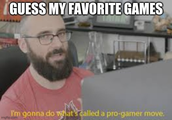 because yes | GUESS MY FAVORITE GAMES | image tagged in im gonna do whats called a pro gamer move | made w/ Imgflip meme maker