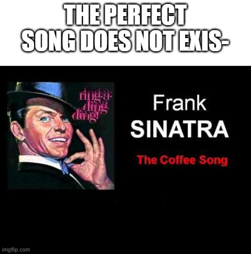 THE PERFECT SONG DOES NOT EXIS- | image tagged in coffee | made w/ Imgflip meme maker