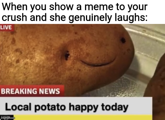 Hopefully this happens to you all to... |  When you show a meme to your crush and she genuinely laughs: | image tagged in local potato happy today | made w/ Imgflip meme maker