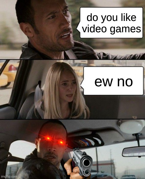 The Rock Driving | do you like video games; ew no | image tagged in memes,the rock driving | made w/ Imgflip meme maker