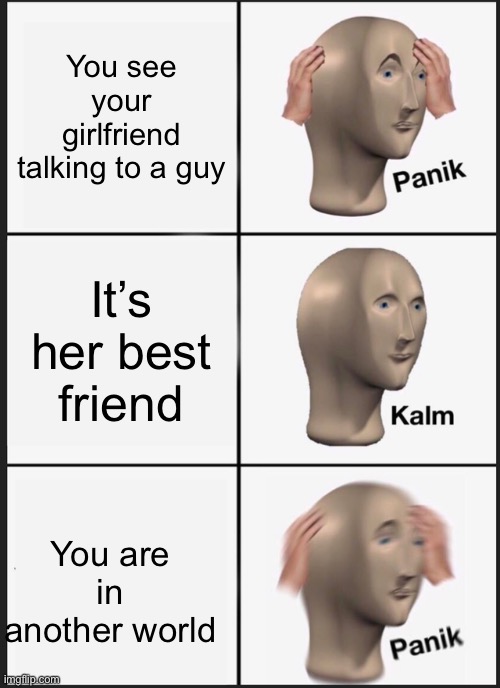 Panik Kalm Panik Meme | You see your girlfriend talking to a guy; It’s her best friend; You are in another world | image tagged in memes,panik kalm panik | made w/ Imgflip meme maker