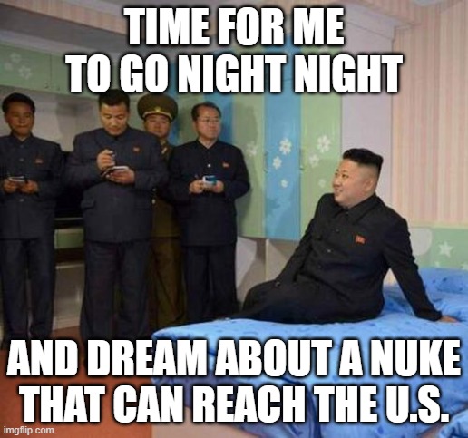 kim jong un bedtime | TIME FOR ME TO GO NIGHT NIGHT; AND DREAM ABOUT A NUKE THAT CAN REACH THE U.S. | image tagged in kim jong un bedtime | made w/ Imgflip meme maker