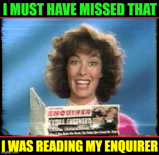 I MUST HAVE MISSED THAT I WAS READING MY ENQUIRER | made w/ Imgflip meme maker