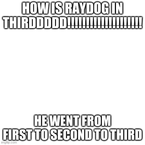 i posted this in the fun stream bc i want to see if it will get front page and also so raydog can see it | HOW IS RAYDOG IN THIRDDDDD!!!!!!!!!!!!!!!!!!!! HE WENT FROM FIRST TO SECOND TO THIRD | image tagged in memes,blank transparent square | made w/ Imgflip meme maker