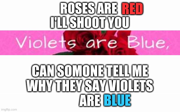 Roses are red... | RED; ROSES ARE 
I'LL SHOOT YOU; CAN SOMONE TELL ME
 WHY THEY SAY VIOLETS 
ARE; BLUE | image tagged in roses are red,dank memes,memes,funny memes,shoot | made w/ Imgflip meme maker