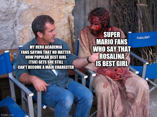 they deserve better | SUPER MARIO FANS WHO SAY THAT ROSALINA IS BEST GIRL; MY HERO ACADEMIA FANS SAYING THAT NO MATTER HOW POPULAR BEST GIRL (TSU) GETS SHE STILL CAN'T BECOME A MAIN CHARECTER | image tagged in mel gibson and jesus christ,my hero academia,super mario | made w/ Imgflip meme maker