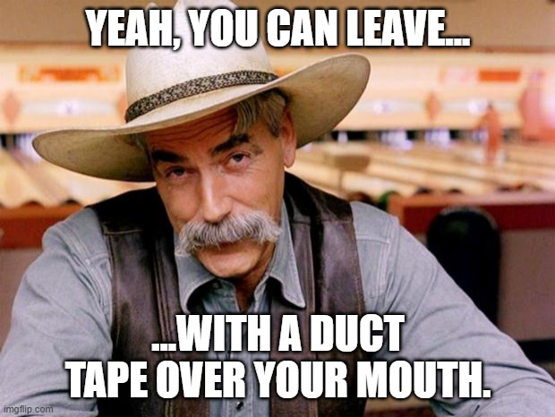 Sam Elliott | YEAH, YOU CAN LEAVE... ...WITH A DUCT TAPE OVER YOUR MOUTH. | image tagged in sam elliott | made w/ Imgflip meme maker