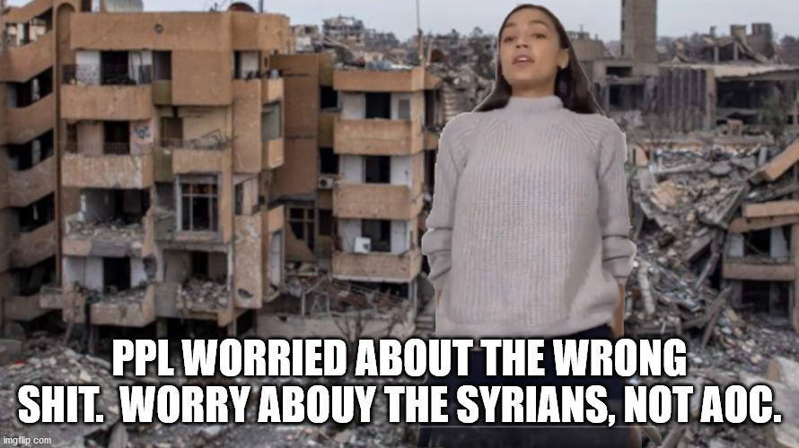 how much cynicism are you even on? | PPL WORRIED ABOUT THE WRONG SHIT.  WORRY ABOUY THE SYRIANS, NOT AOC. | image tagged in politics,politicstoo,left wing,endless war | made w/ Imgflip meme maker
