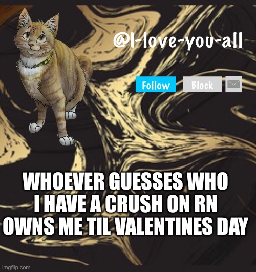 I-love-you-all announcement template | WHOEVER GUESSES WHO I HAVE A CRUSH ON RN OWNS ME TIL VALENTINE’S DAY | image tagged in i-love-you-all announcement template | made w/ Imgflip meme maker