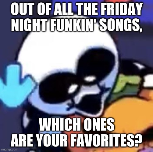 just a question for FNF players | OUT OF ALL THE FRIDAY NIGHT FUNKIN' SONGS, WHICH ONES ARE YOUR FAVORITES? | made w/ Imgflip meme maker