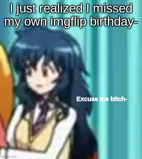 ;-; It was like 3 days ago *wheeze* | I just realized I missed my own imgflip birthday- | image tagged in excuse me bitch- | made w/ Imgflip meme maker