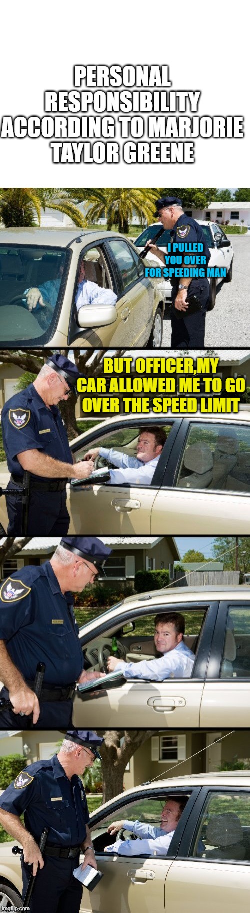 Oh Majorie | PERSONAL RESPONSIBILITY ACCORDING TO MARJORIE TAYLOR GREENE; I PULLED YOU OVER FOR SPEEDING MAN; BUT OFFICER,MY CAR ALLOWED ME TO GO OVER THE SPEED LIMIT | image tagged in blank white template,pulled over | made w/ Imgflip meme maker